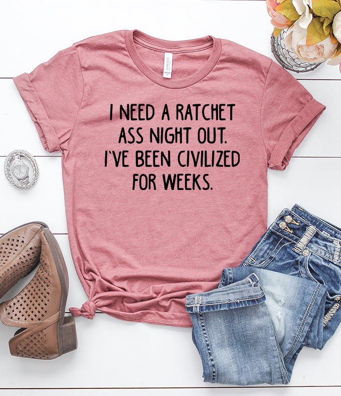 i need a ratchet ass night out i've been civilized for weeks t-shirt