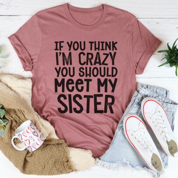 if you think i'm crazy you should meet my sister tee shirt