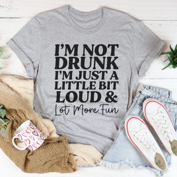 i'm not drunk i'm just a little bit loud and a lot more fun tee shirt