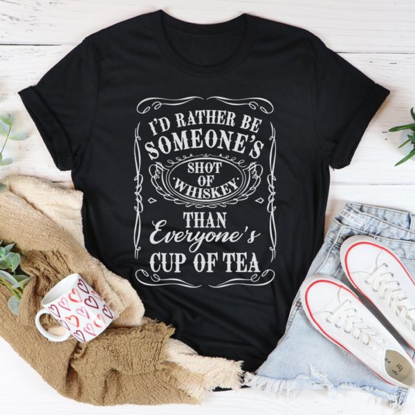 i'd rather be someone's shot of whiskey than everyone's cup of tea tee shirt
