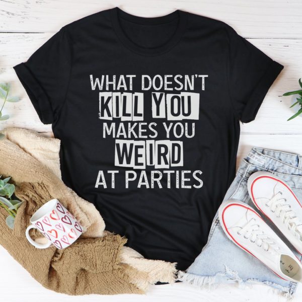 what doesn't kill you makes you weird at parties tee shirt