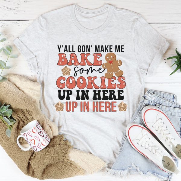 y'all gon' make me bake some cookies up in here up in there tee shirt