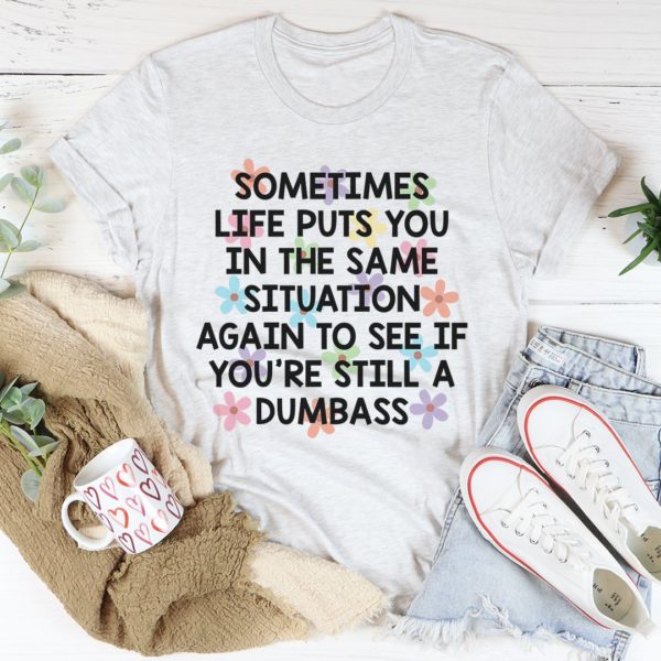sometimes life puts you in the same situation tee shirt