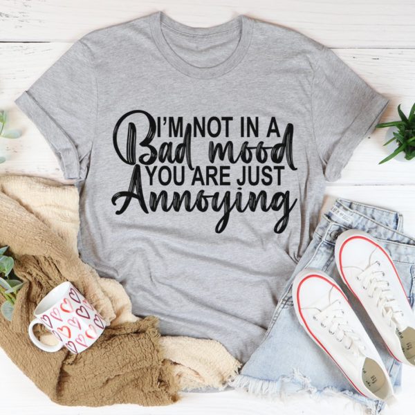 i'm not in a bad mood you are just annoying tee shirt