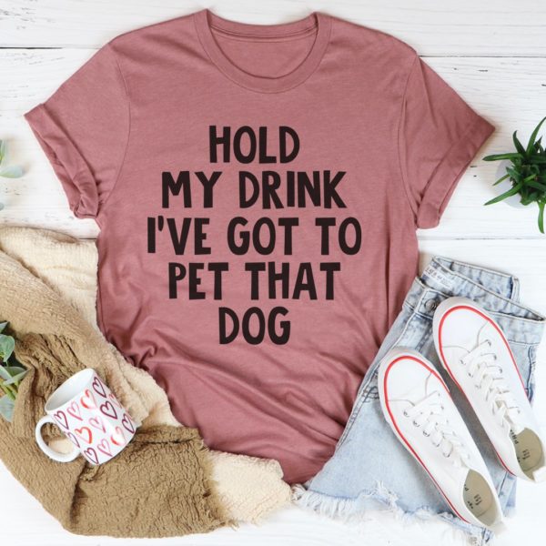 hold my drink i've got to pet that dog tee shirt