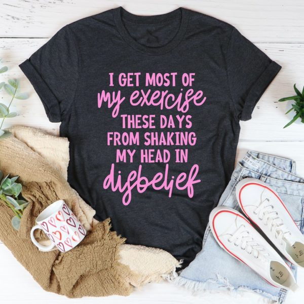 i get most of my exercise these days from shaking my head in disbelief tee shirt