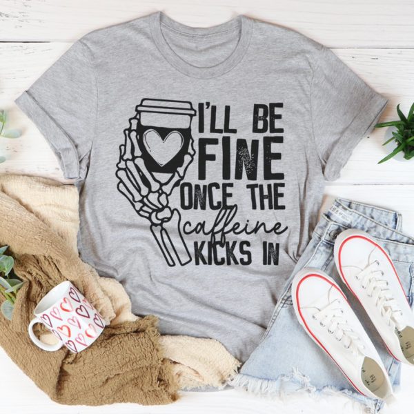 i'll be fine once the caffeine kicks in tee shirt
