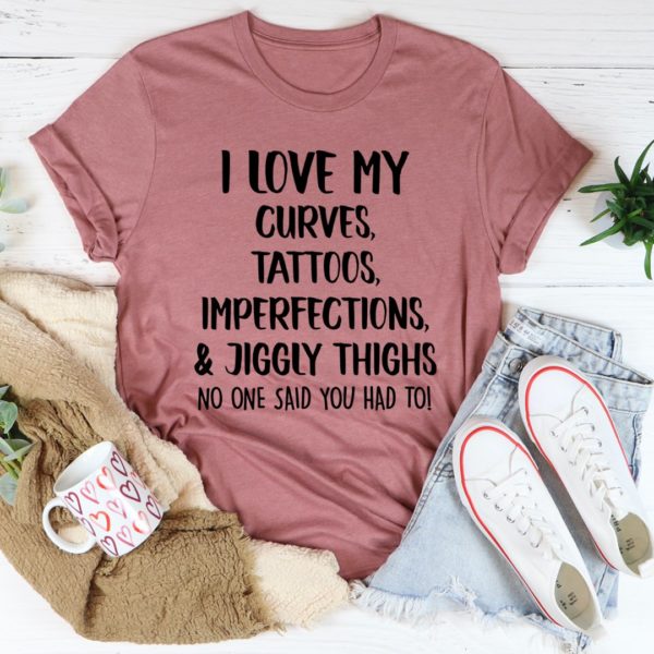 i love my curves, tattoos, imperfections and jiggly thighs tee shirt