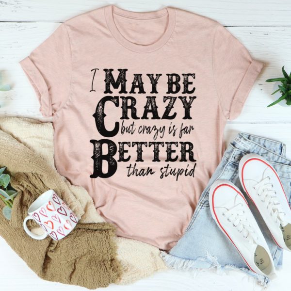i may be crazy but crazy is far better than stupid tee shirt