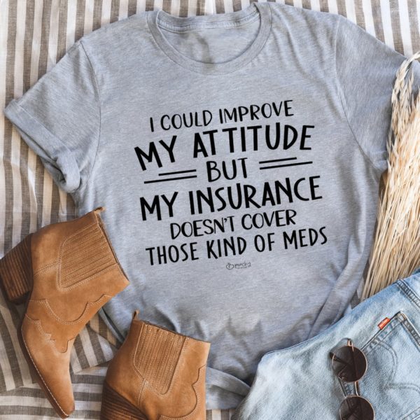 i could improve my attitude but my insurance doesn't cover those kinds of meds tee shirt
