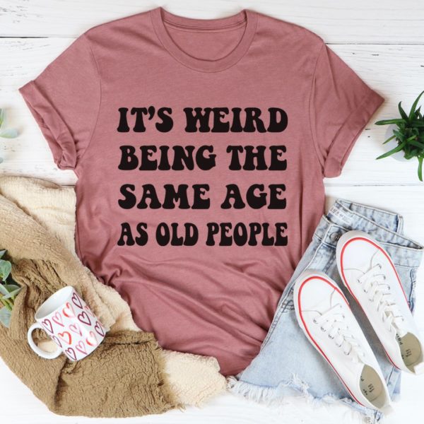 it's weird being the same age as old people tee shirt