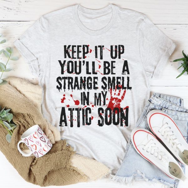 keep it up and you'll be a strange smell in the attic soon tee shirt