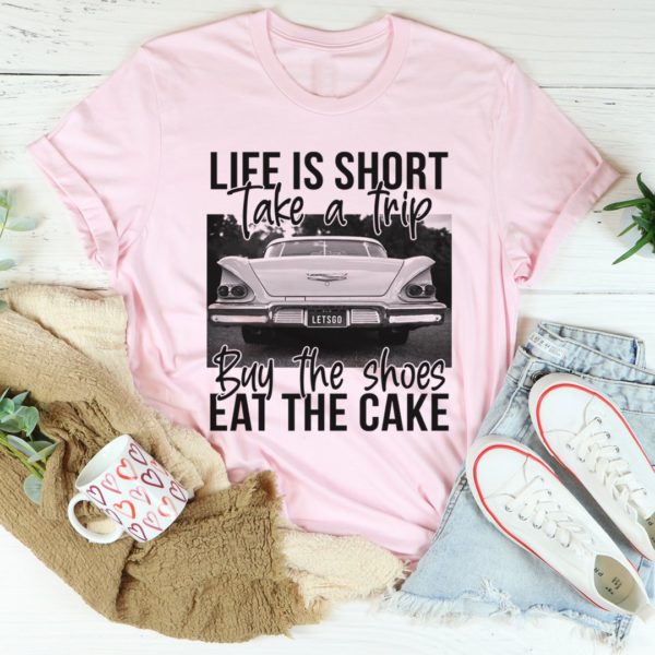 life is short take a trip buy the shoes eat the cake tee shirt