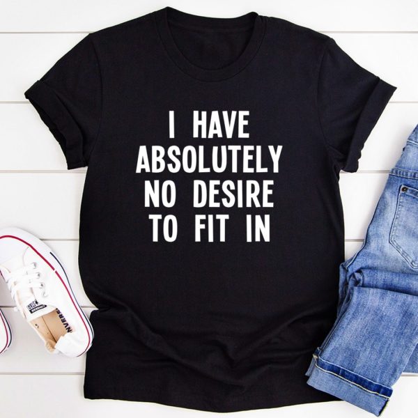 i have absolutely no desire to fit in tee shirt