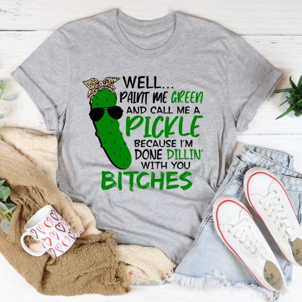 well paint me green and call me a pickle tee shirt