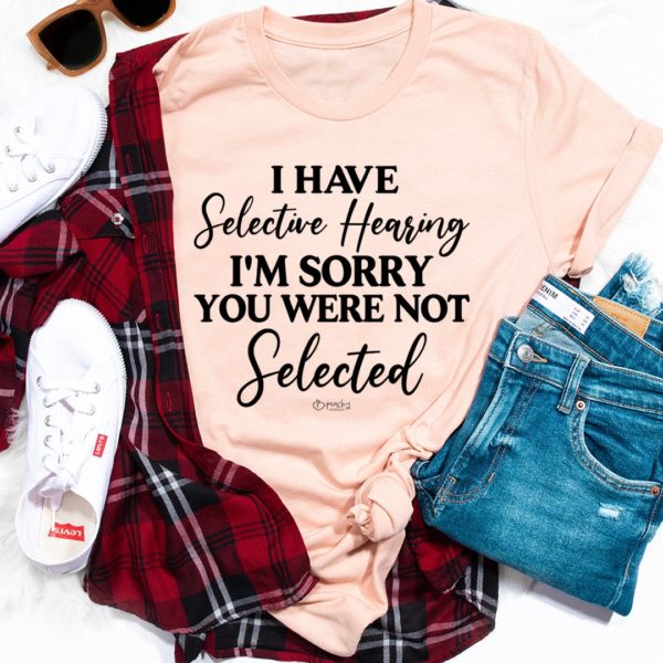 i have selective hearing i'm sorry you were not selected tee shirt