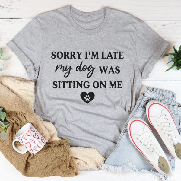 sorry i'm late my dog was sitting on me tee shirt