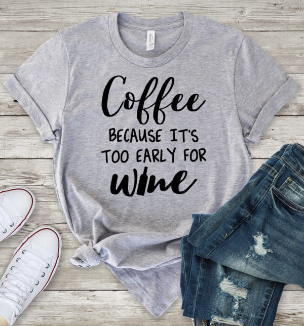 coffee because it't too early for wine t-shirt