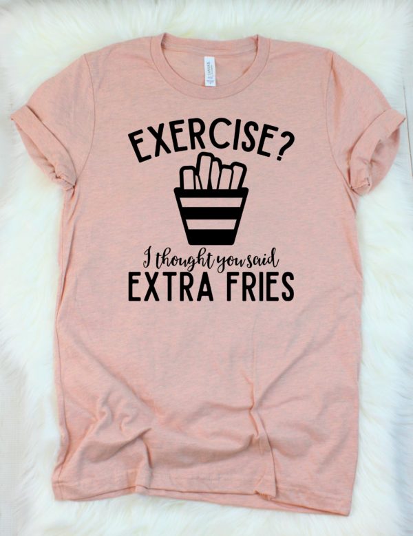 exercise? i thought you said extra fries t-shirt