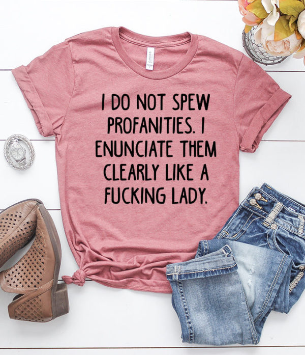 i do not spew profanties. i enunciate them clearly like a fucking lady. t-shirt