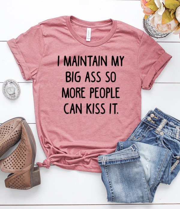i maintain my big ass so more people can kiss it t-shirt