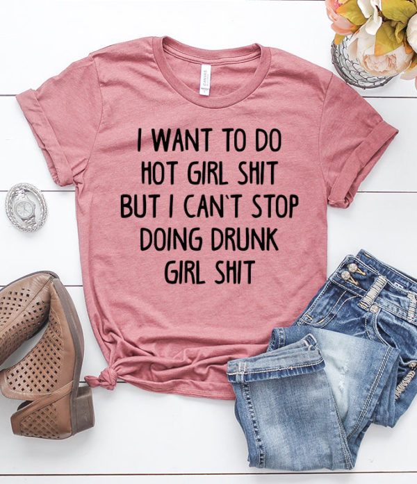 i want to do hot girl shit but i can't stop doing drunk girl shit t-shirt