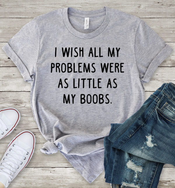 i wish all my problems were as little as my boobs t-shirt