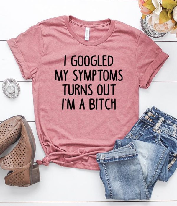 i googled my symptoms turns out i'm a bitch t-shirt