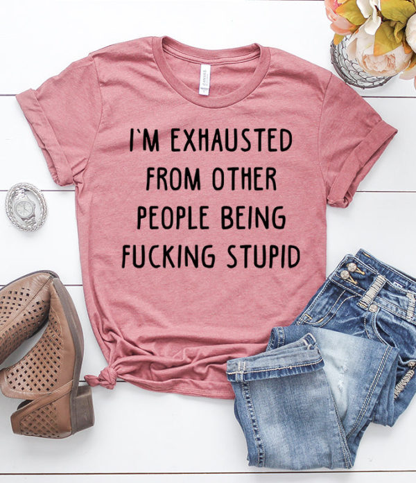 i'm exhausted from other people being fucking stupid t-shirt