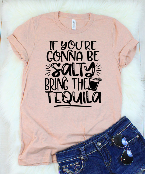 if you're gonna be salty bring the tequila t-shirt