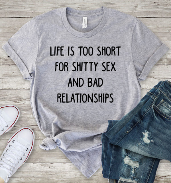 life is too short for shitty sex and bad relationships t-shirt