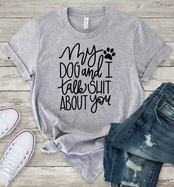 my dog and i talk shit about you t-shirt