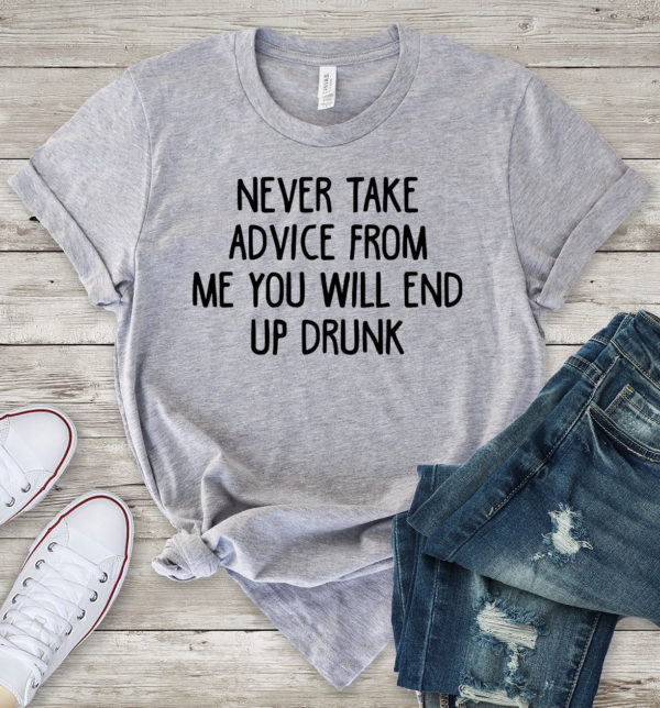 never take advice from me you will end up drunk t-shirt