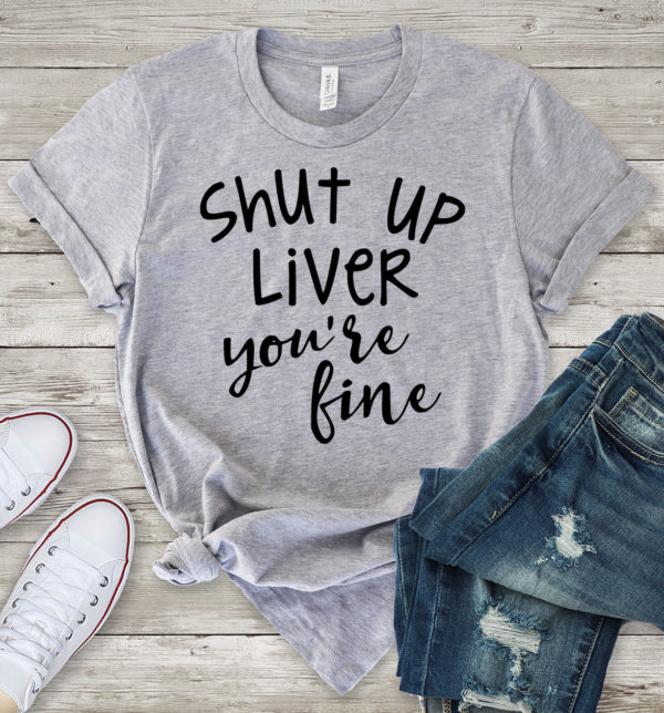 shut up liver you're fine t-shirt