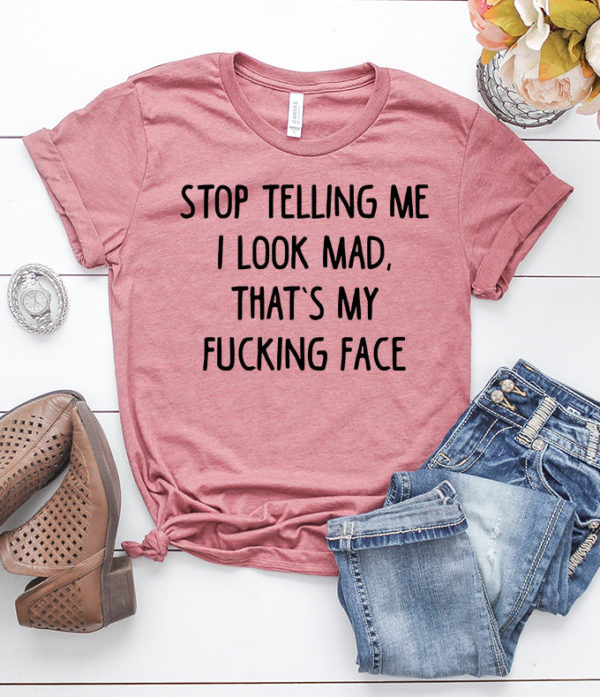 stop telling me i look mad that's my fucking face t-shirt
