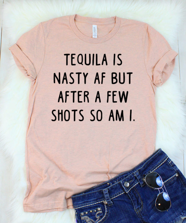 tequila is nasty af but after a few shots so am i t-shirt