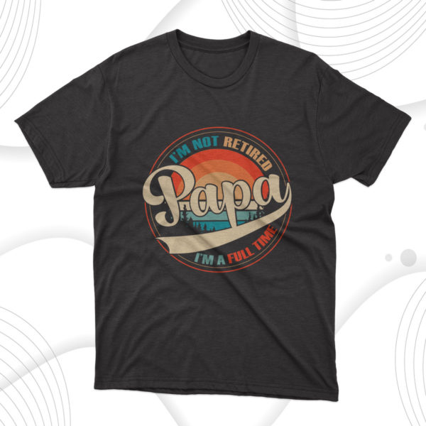i am not retired i am a full time papa t-shirt, gift for dad