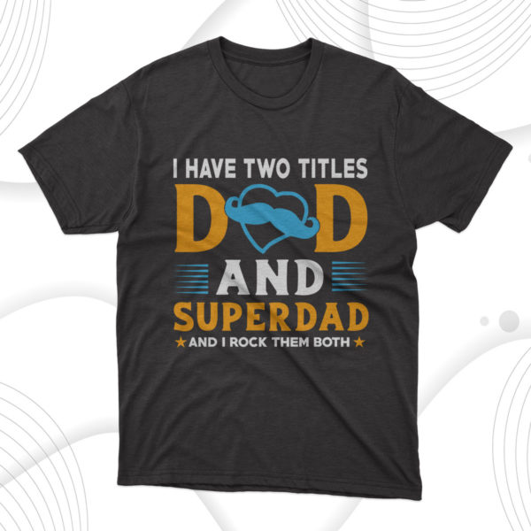 i have two titles dad and superdad t-shirt