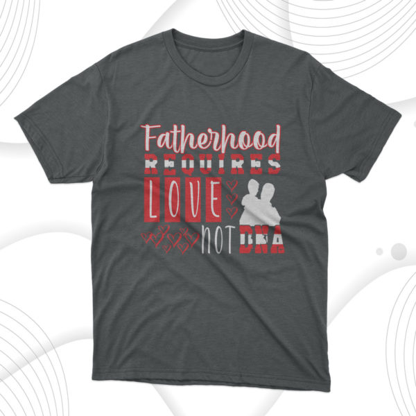 fatherhood requires love not dna t-shirt, dad gift