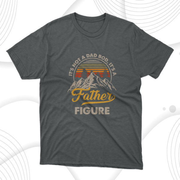 it's not a dad bod, it's a father figure t-shirt