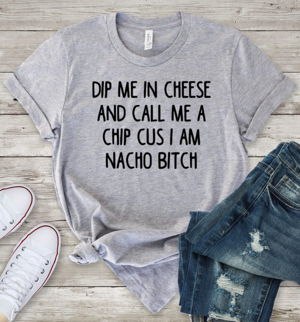dip me in cheese and call me a chip cus i am nacho bitch t-shirt