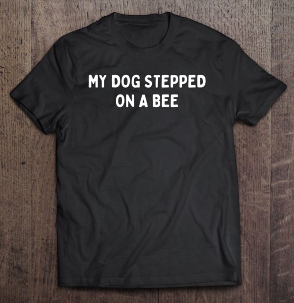 my dog stepped on a bee funny viral quote sarcastic cringe t-shirt