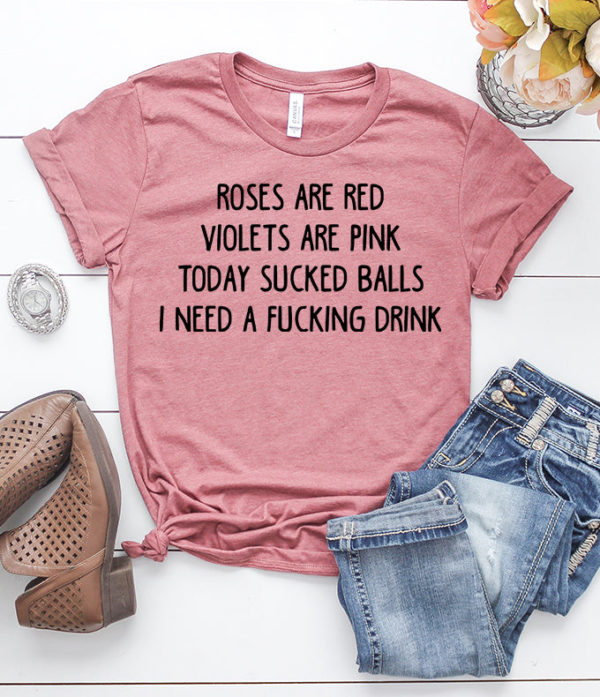 roses are red violets are pink today sucked balls i need a fucking drink t-shirt