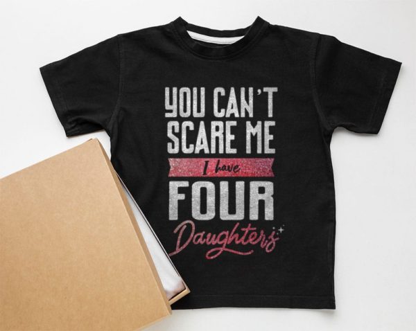 you can?t scare me i have four daughter t-shirt