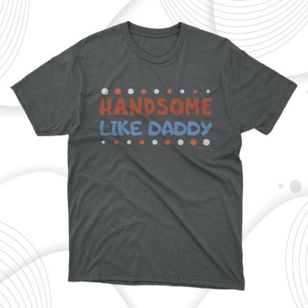 handsome like daddy t-shirt