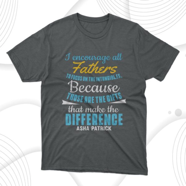 i encourage all fathers to focus on the intangible because those are the gifs t-shirt