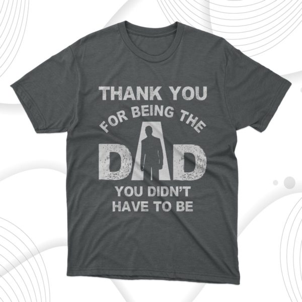thank you for being the dad you didn?t have to be t-shirt