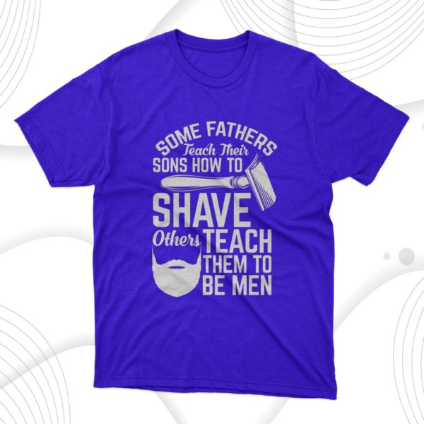 some fathers teach their sons how to shave others teach them to be men t-shirt