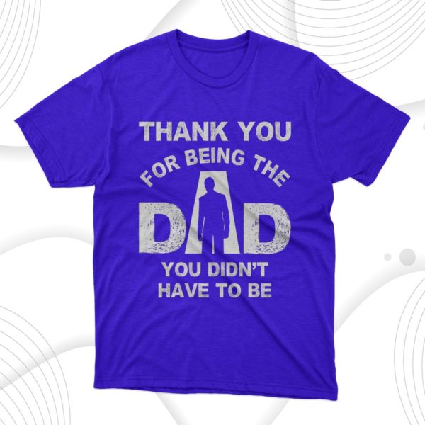 thank you for being the dad you didn?t have to be t-shirt