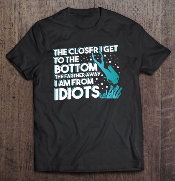 the closer i get to the bottom the farther i am from idiots t-shirt